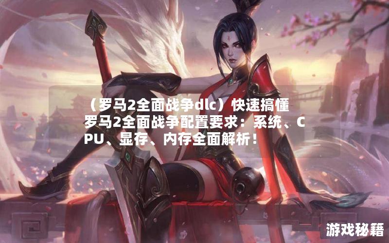 （罗马2全面战争dlc）快速搞懂罗马2全面战争配置要求：系统、CPU、显存、内存全面解析！