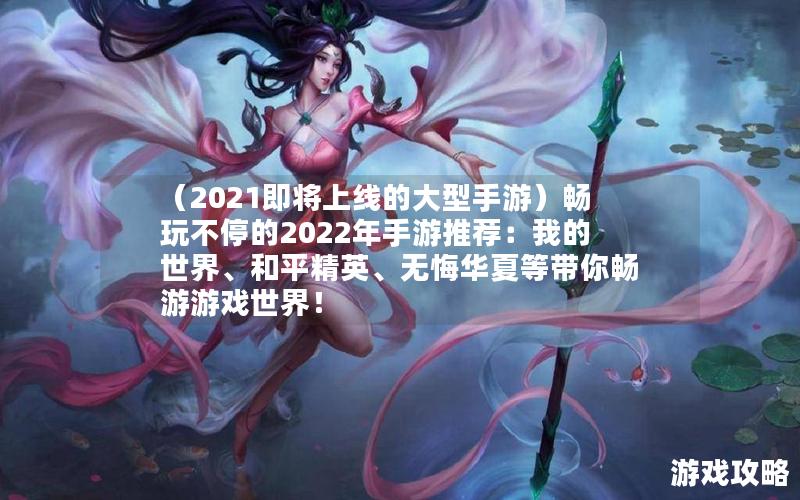 （2021即将上线的大型手游）畅玩不停的2022年手游推荐：我的世界、和平精英、无悔华夏等带你畅游游戏世界！