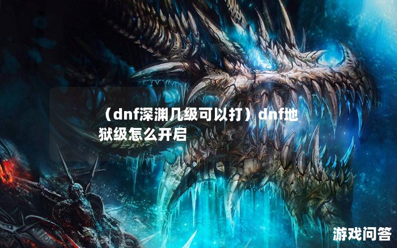 （dnf深渊几级可以打）dnf地狱级怎么开启