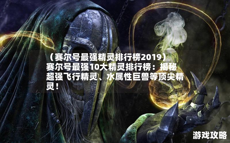 （赛尔号最强精灵排行榜2019）赛尔号最强10大精灵排行榜：揭秘超强飞行精灵、水属性巨兽等顶尖精灵！