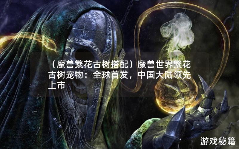 （魔兽繁花古树搭配）魔兽世界繁花古树宠物：全球首发，中国大陆领先上市