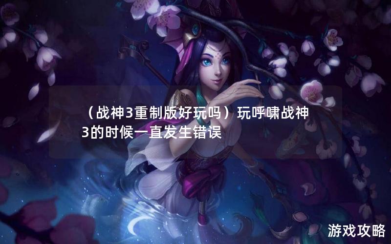 （战神3重制版好玩吗）玩呼啸战神3的时候一直发生错误