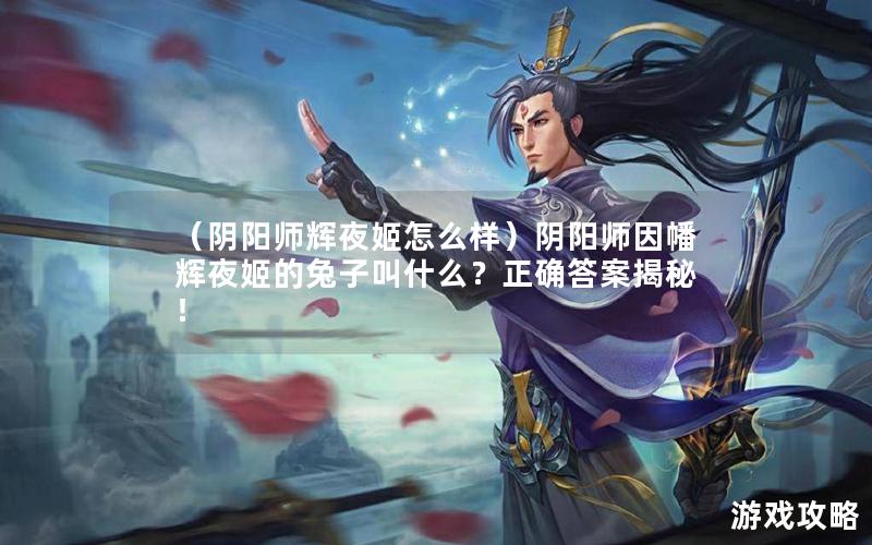 （阴阳师辉夜姬怎么样）阴阳师因幡辉夜姬的兔子叫什么？正确答案揭秘！