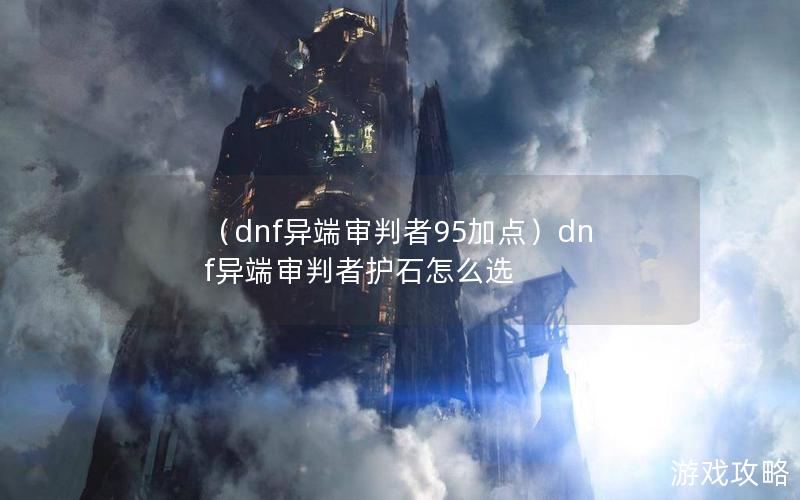 （dnf异端审判者95加点）dnf异端审判者护石怎么选