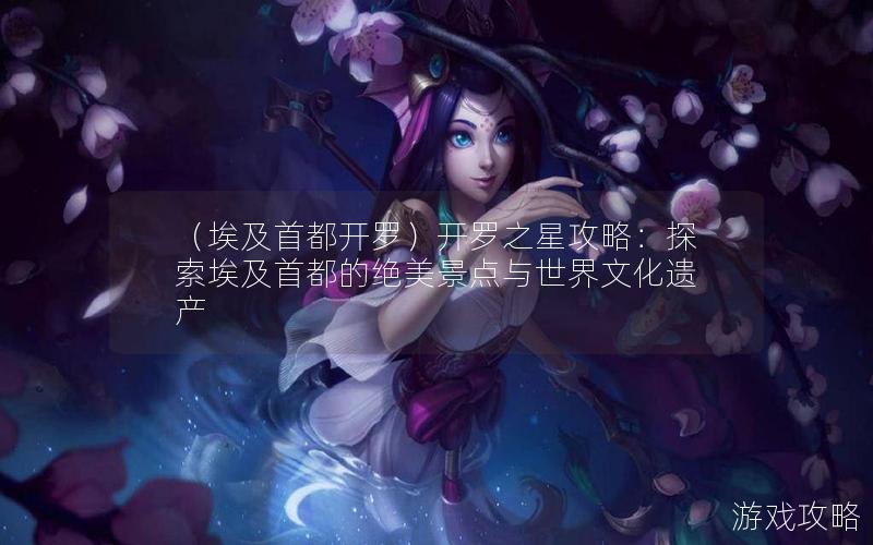 （埃及首都开罗）开罗之星攻略：探索埃及首都的绝美景点与世界文化遗产