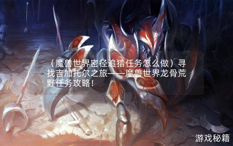 （魔兽世界密径追猎任务怎么做）寻找吉加托尔之旅——魔兽世界龙骨荒野任务攻略！