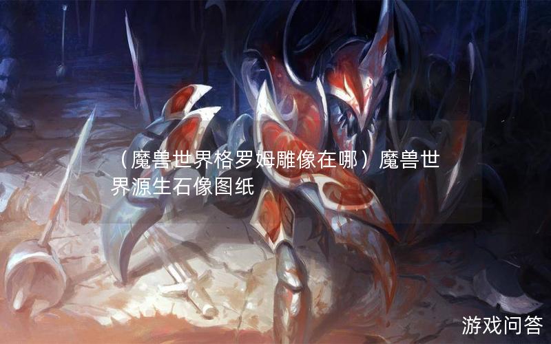 （魔兽世界格罗姆雕像在哪）魔兽世界源生石像图纸