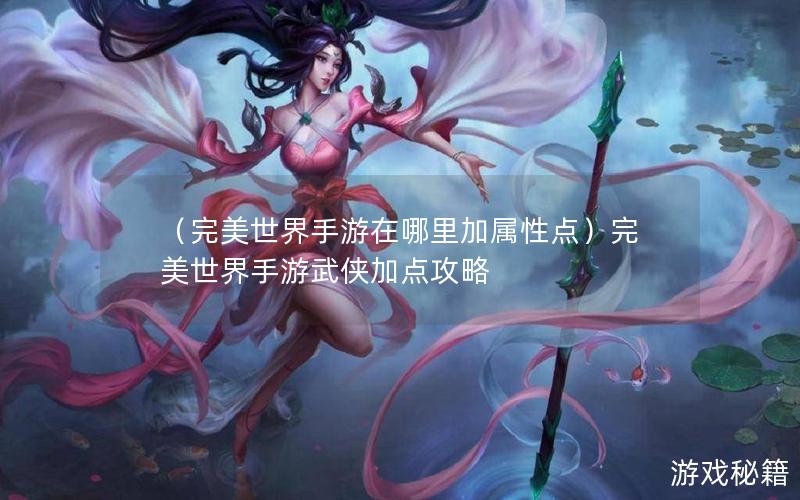 （完美世界手游在哪里加属性点）完美世界手游武侠加点攻略