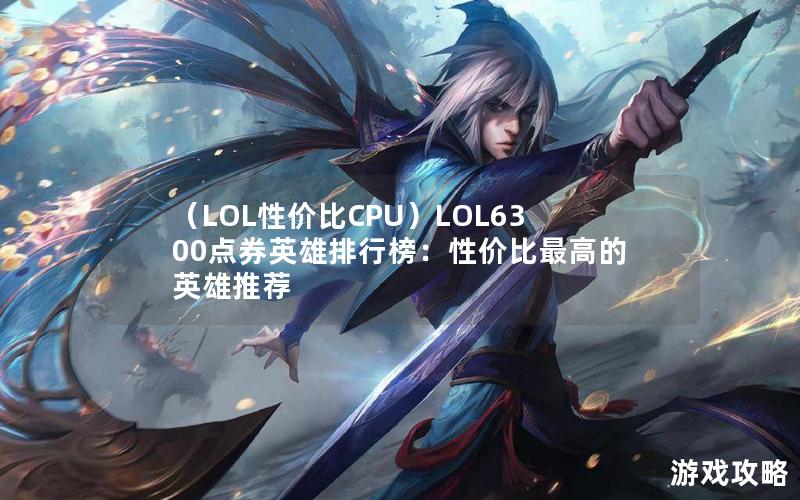 （LOL性价比CPU）LOL6300点券英雄排行榜：性价比最高的英雄推荐