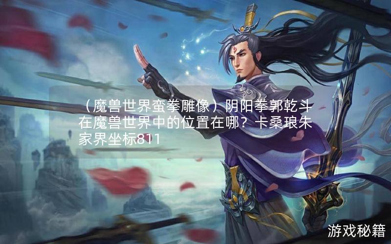 （魔兽世界蛮拳雕像）阴阳拳郭乾斗在魔兽世界中的位置在哪？卡桑琅朱家界坐标811