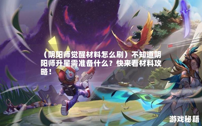 （阴阳师觉醒材料怎么刷）不知道阴阳师升星需准备什么？快来看材料攻略！