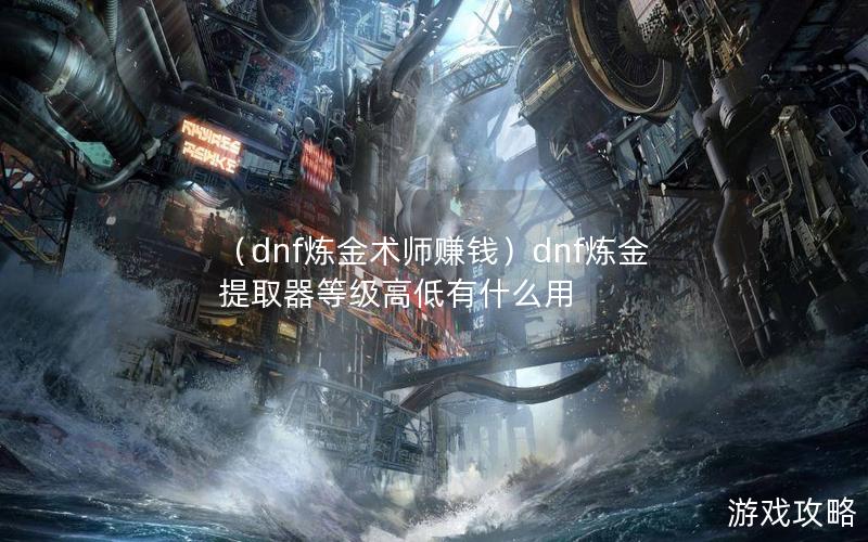 （dnf炼金术师赚钱）dnf炼金提取器等级高低有什么用