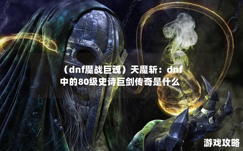 （dnf魔战巨魂）天魔斩：dnf中的80级史诗巨剑传奇是什么