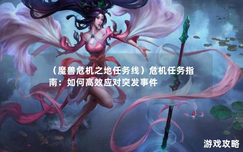 （魔兽危机之地任务线）危机任务指南：如何高效应对突发事件