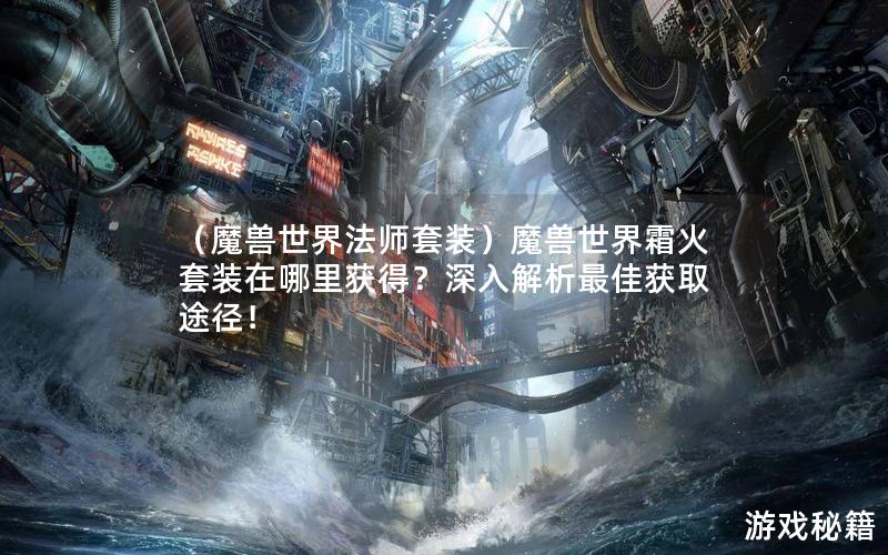 （魔兽世界法师套装）魔兽世界霜火套装在哪里获得？深入解析最佳获取途径！