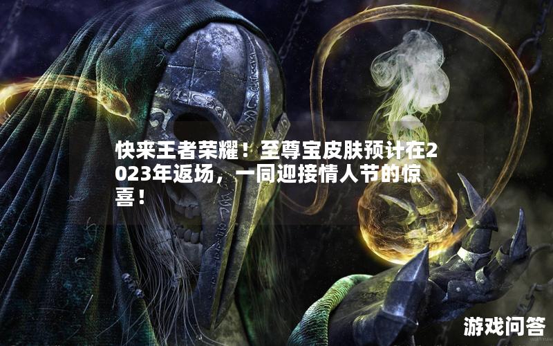 快来王者荣耀！至尊宝皮肤预计在2023年返场，一同迎接情人节的惊喜！