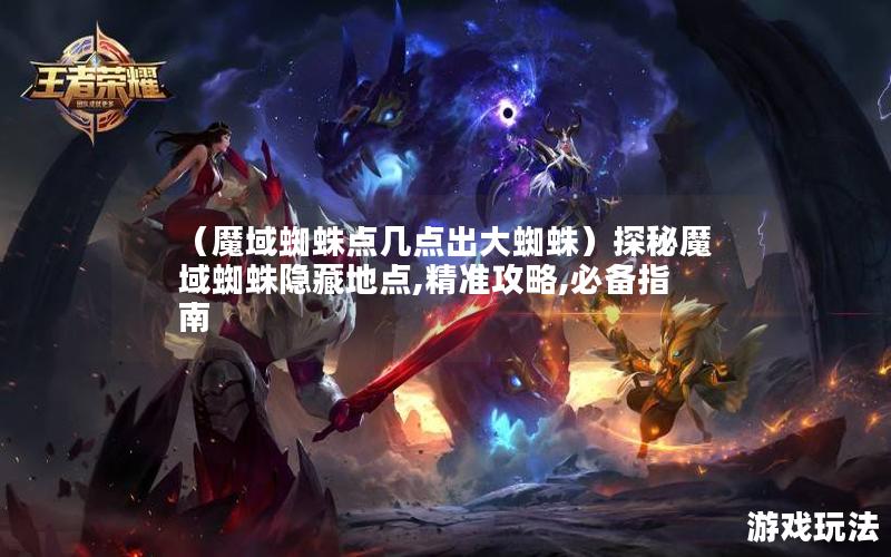 （魔域蜘蛛点几点出大蜘蛛）探秘魔域蜘蛛隐藏地点,精准攻略,必备指南