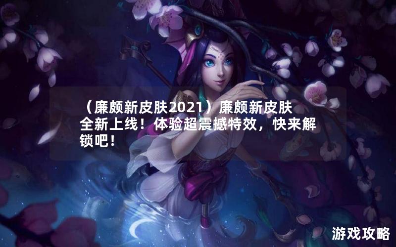 （廉颇新皮肤2021）廉颇新皮肤全新上线！体验超震撼特效，快来解锁吧！