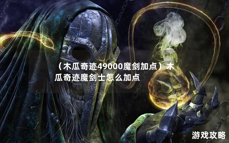 （木瓜奇迹49000魔剑加点）木瓜奇迹魔剑士怎么加点