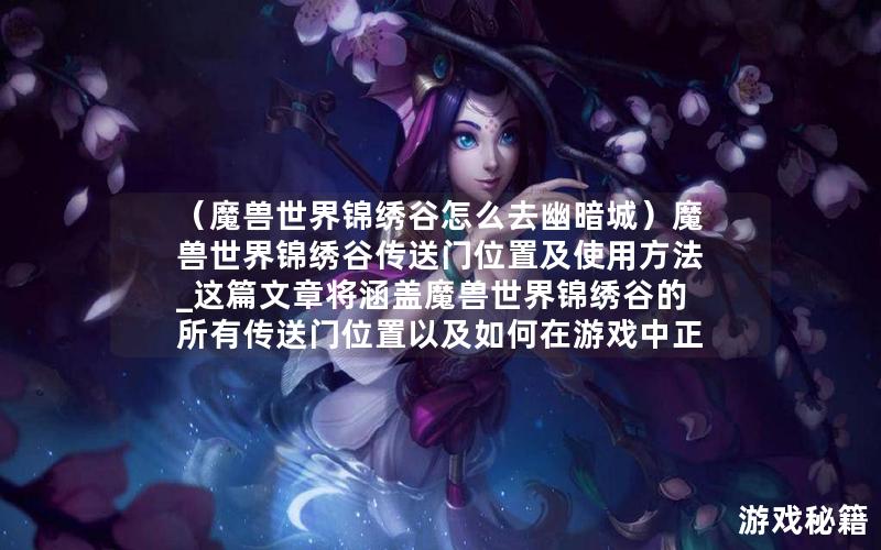 （魔兽世界锦绣谷怎么去幽暗城）魔兽世界锦绣谷传送门位置及使用方法_这篇文章将涵盖魔兽世界锦绣谷的所有传送门位置以及如何在游戏中正确使用这些传送门。