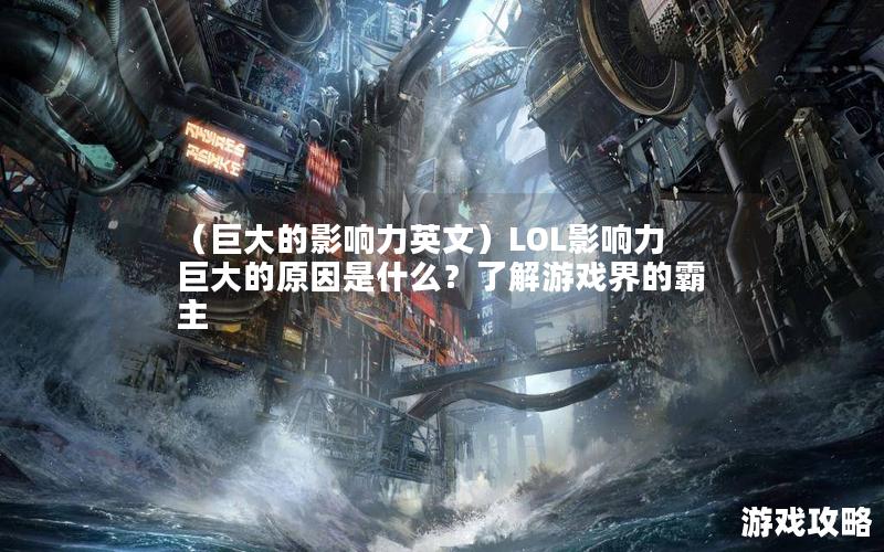 （巨大的影响力英文）LOL影响力巨大的原因是什么？了解游戏界的霸主