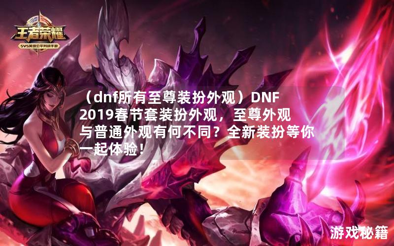 （dnf所有至尊装扮外观）DNF2019春节套装扮外观，至尊外观与普通外观有何不同？全新装扮等你一起体验！