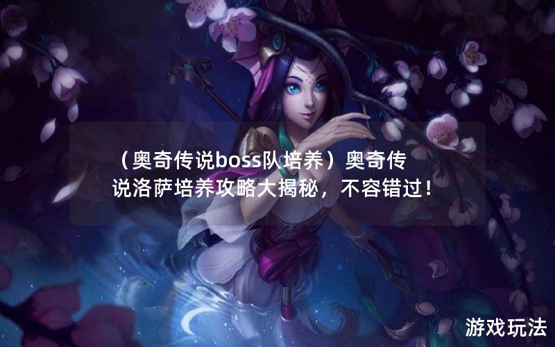 （奥奇传说boss队培养）奥奇传说洛萨培养攻略大揭秘，不容错过！