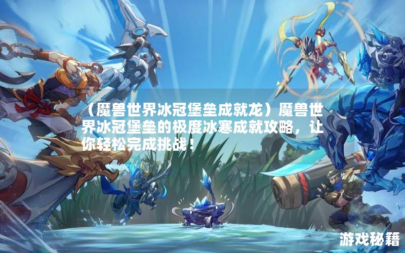 （魔兽世界冰冠堡垒成就龙）魔兽世界冰冠堡垒的极度冰寒成就攻略，让你轻松完成挑战！