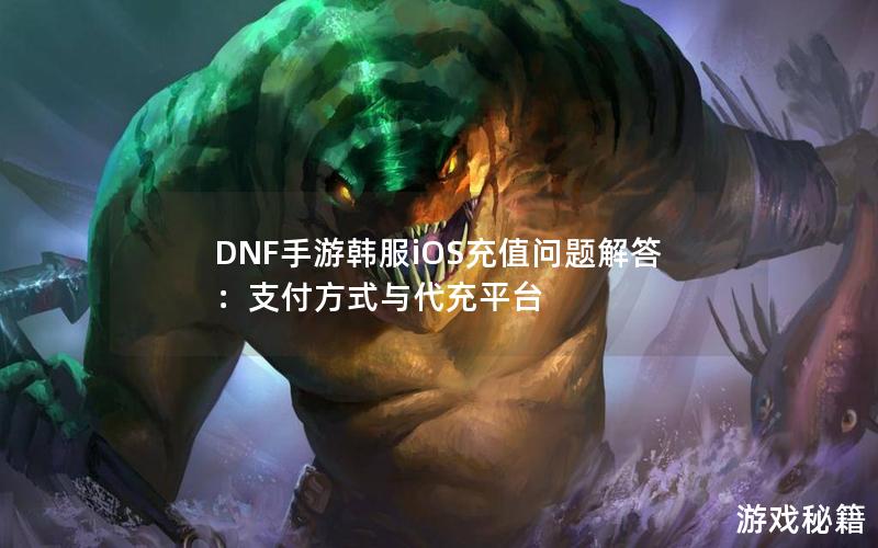 DNF手游韩服iOS充值问题解答：支付方式与代充平台