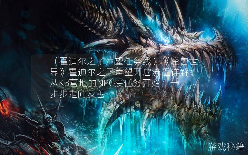 （霍迪尔之子声望任务线）《魔兽世界》霍迪尔之子声望开启流程详解：从K3营地的NPC接任务开始，一步步走向友善