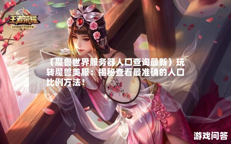 （魔兽世界服务器人口查询最新）玩转魔兽美服：揭秘查看最准确的人口比例方法！