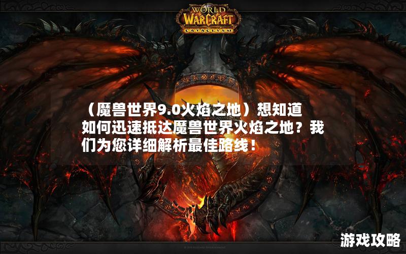 （魔兽世界9.0火焰之地）想知道如何迅速抵达魔兽世界火焰之地？我们为您详细解析最佳路线！