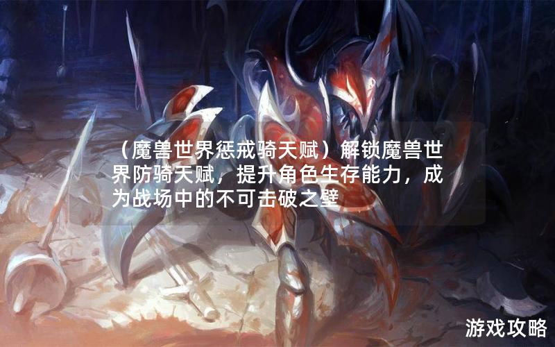 （魔兽世界惩戒骑天赋）解锁魔兽世界防骑天赋，提升角色生存能力，成为战场中的不可击破之壁