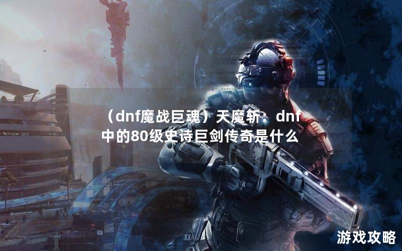 （dnf魔战巨魂）天魔斩：dnf中的80级史诗巨剑传奇是什么