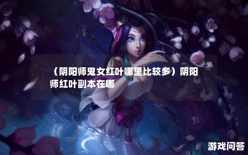 （阴阳师鬼女红叶哪里比较多）阴阳师红叶副本在哪