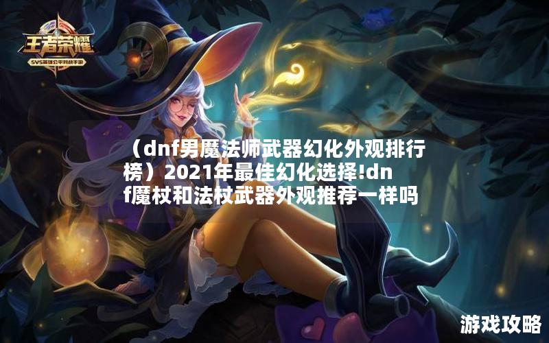 （dnf男魔法师武器幻化外观排行榜）2021年最佳幻化选择!dnf魔杖和法杖武器外观推荐一样吗