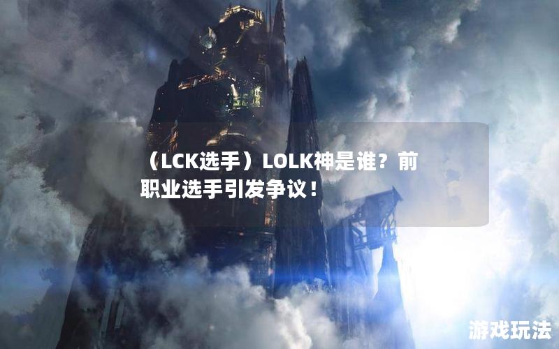 （LCK选手）LOLK神是谁？前职业选手引发争议！