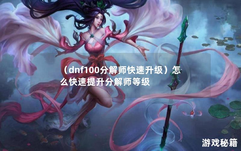 （dnf100分解师快速升级）怎么快速提升分解师等级