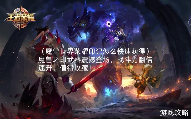 （魔兽世界荣耀印记怎么快速获得）魔兽之印武器震撼登场，战斗力翻倍速升，值得收藏！