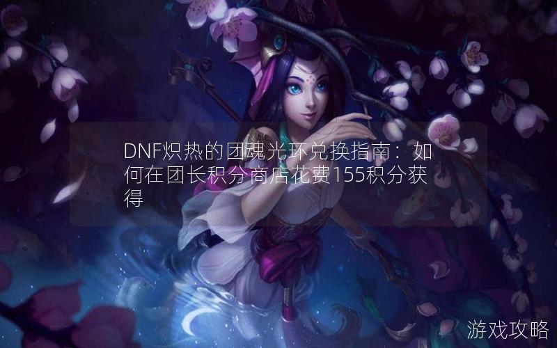 DNF炽热的团魂光环兑换指南：如何在团长积分商店花费155积分获得