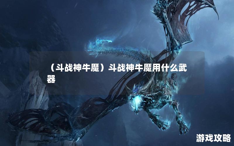 （斗战神牛魔）斗战神牛魔用什么武器