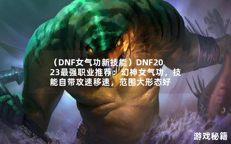 （DNF女气功新技能）DNF2023最强职业推荐：幻神女气功，技能自带攻速移速，范围大形态好