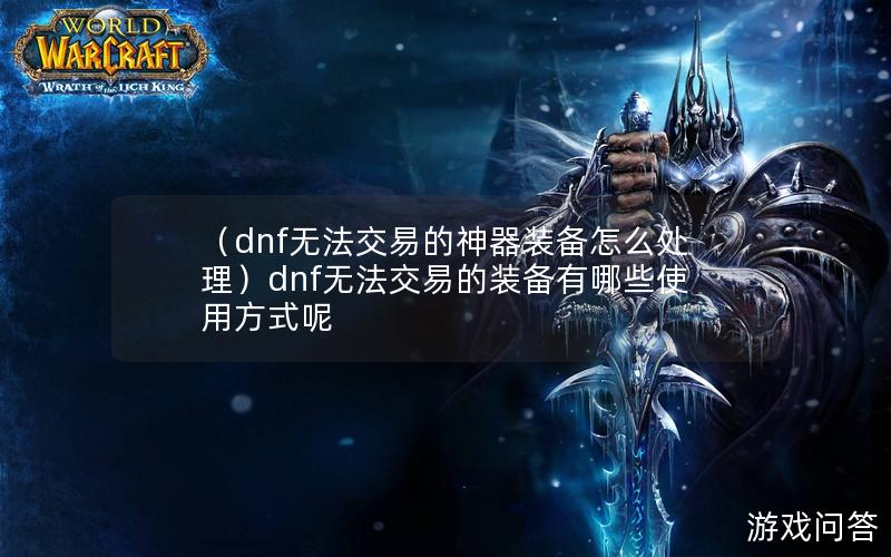 （dnf无法交易的神器装备怎么处理）dnf无法交易的装备有哪些使用方式呢