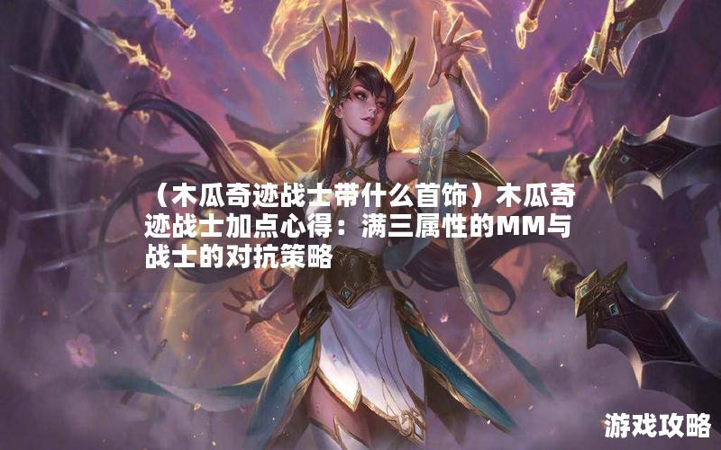 （木瓜奇迹战士带什么首饰）木瓜奇迹战士加点心得：满三属性的MM与战士的对抗策略