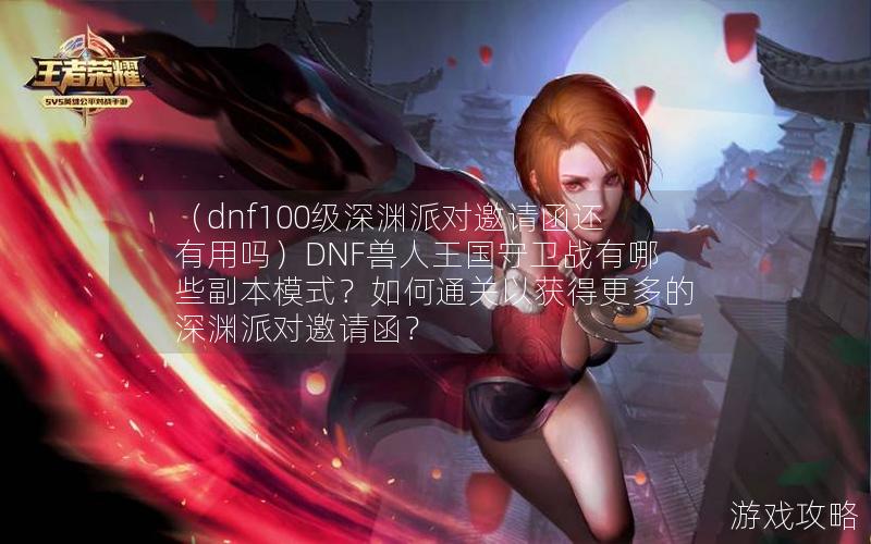 （dnf100级深渊派对邀请函还有用吗）DNF兽人王国守卫战有哪些副本模式？如何通关以获得更多的深渊派对邀请函？