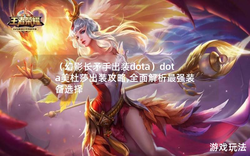 （幻影长矛手出装dota）dota美杜莎出装攻略,全面解析最强装备选择