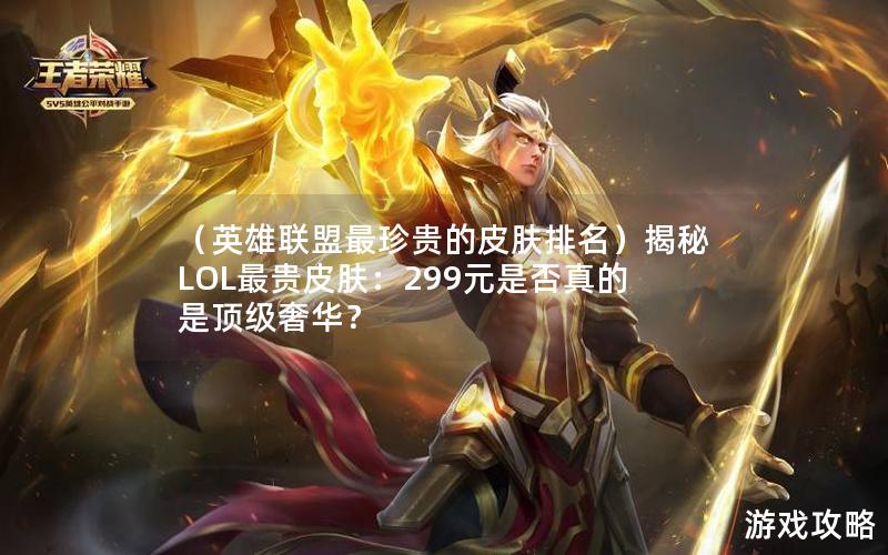 （英雄联盟最珍贵的皮肤排名）揭秘LOL最贵皮肤：299元是否真的是顶级奢华？