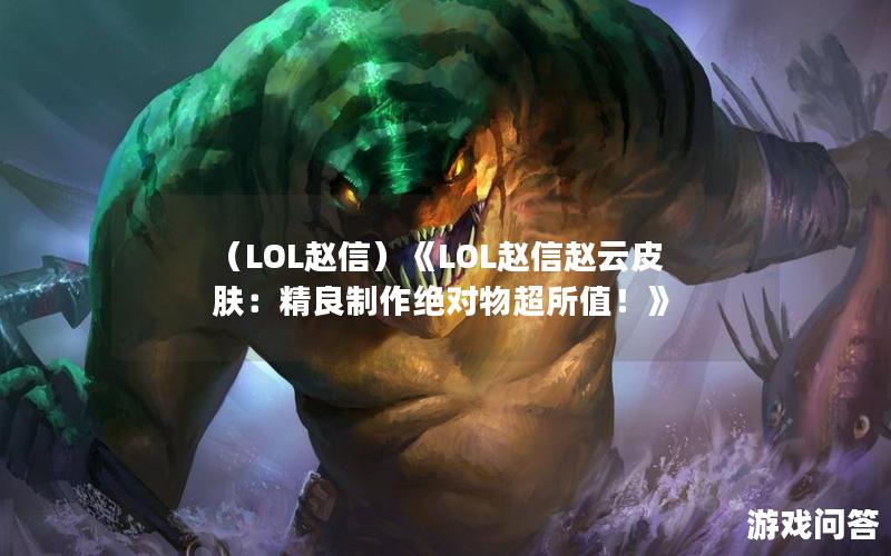 （LOL赵信）《LOL赵信赵云皮肤：精良制作绝对物超所值！》