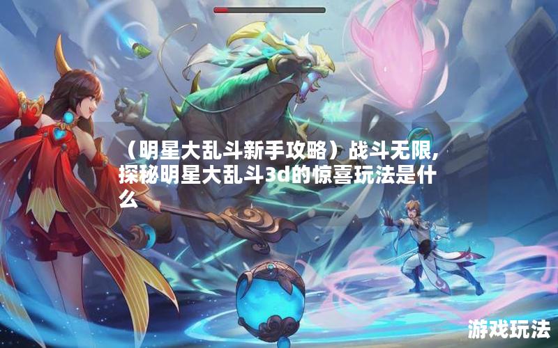 （明星大乱斗新手攻略）战斗无限,探秘明星大乱斗3d的惊喜玩法是什么