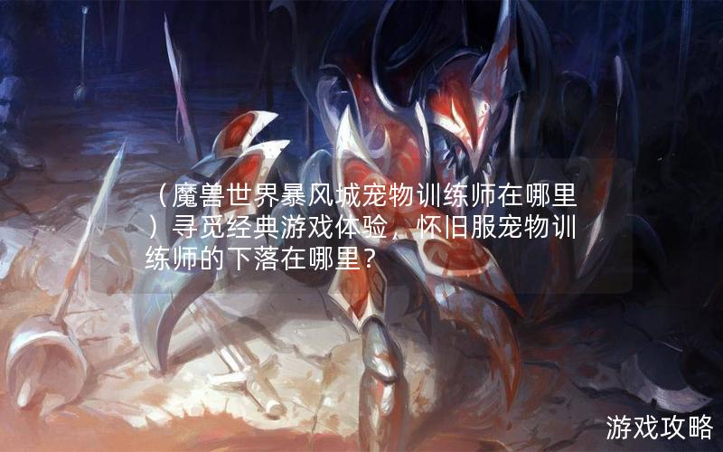 （魔兽世界暴风城宠物训练师在哪里）寻觅经典游戏体验，怀旧服宠物训练师的下落在哪里？